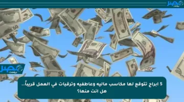 5 أبراج تتوقع لها مكاسب مالية وعاطفية وترقيات في العمل قريباً.. هل أنت منها؟